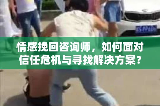 情感挽回咨询师，如何面对信任危机与寻找解决方案？