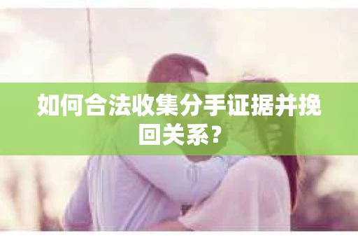 如何合法收集分手证据并挽回关系？
