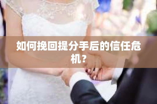 如何挽回提分手后的信任危机？