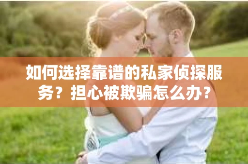 如何选择靠谱的私家侦探服务?担心被欺骗怎么办? 如何选择靠谱的私家侦探服务?担心被欺骗怎么办?