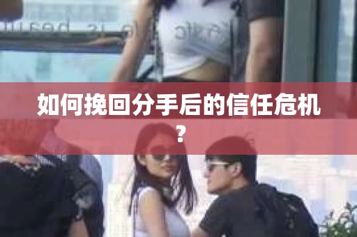 如何挽回分手后的信任危机？