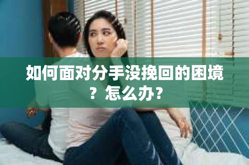 如何面对分手没挽回的困境？怎么办？