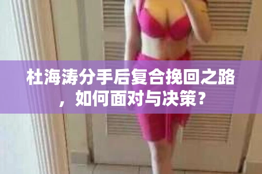 杜海涛分手后复合挽回之路，如何面对与决策？