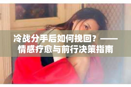 冷战分手后如何挽回？——情感疗愈与前行决策指南