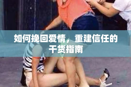 如何挽回爱情，重建信任的干货指南