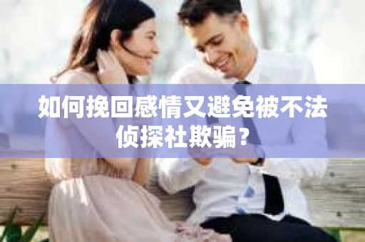 如何挽回感情又避免被不法侦探社欺骗？