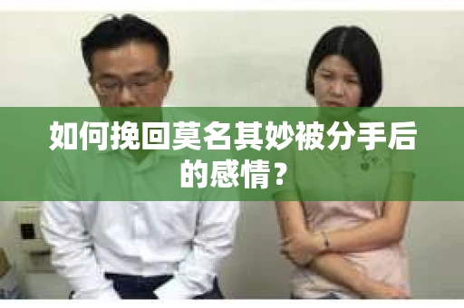 如何挽回莫名其妙被分手后的感情？