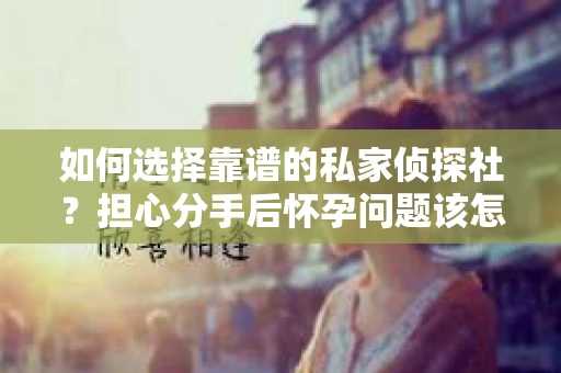 如何选择靠谱的私家侦探社?担心分手后怀孕问题该怎么办? 如何选择靠谱的私家侦探社?担心分手后怀孕问题该怎么办?