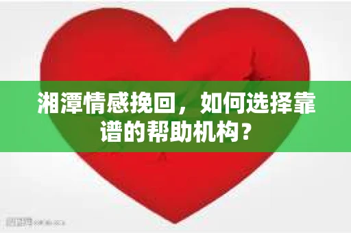 湘潭情感挽回，如何选择靠谱的帮助机构？