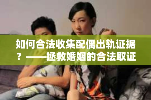 如何合法收集配偶出轨证据？——拯救婚姻的合法取证记