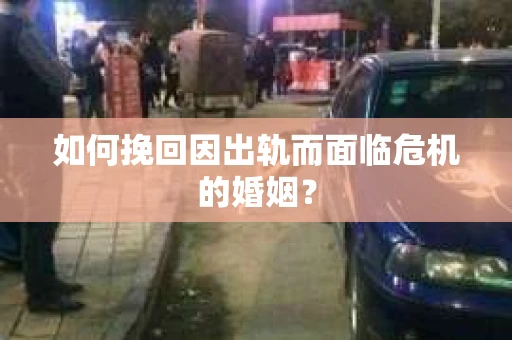 如何挽回因出轨而面临危机的婚姻？