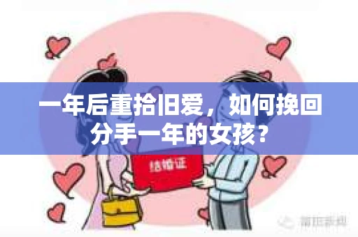 一年后重拾旧爱,如何挽回分手一年的女孩? 一年后重拾旧爱,如何挽回分手一年的女孩?