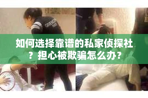 如何选择靠谱的私家侦探社？担心被欺骗怎么办？