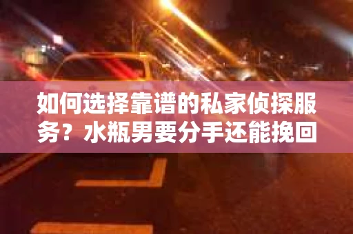 如何选择靠谱的私家侦探服务?水瓶男要分手还能挽回吗? 如何选择靠谱的私家侦探服务?水瓶男要分手还能挽回吗?
