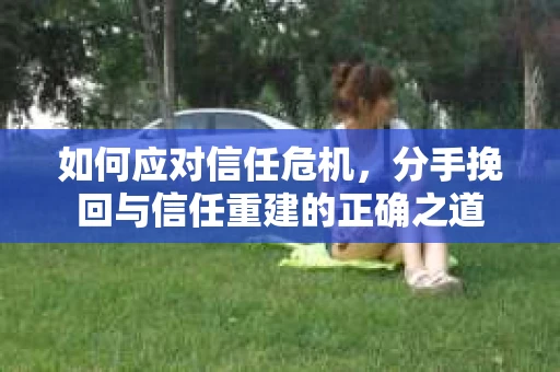 如何应对信任危机，分手挽回与信任重建的正确之道