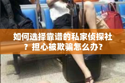 如何选择靠谱的私家侦探社？担心被欺骗怎么办？
