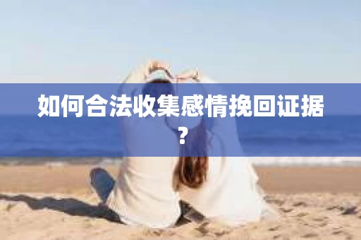 如何合法收集感情挽回证据？