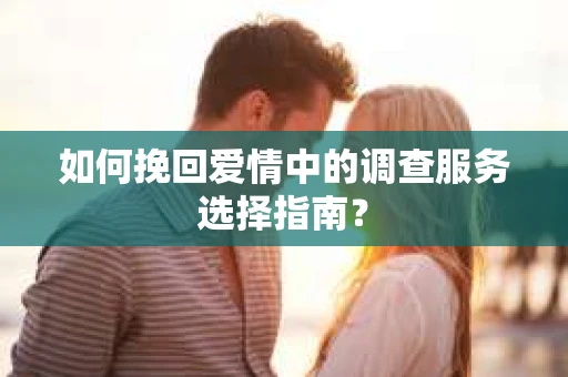 如何挽回爱情中的调查服务选择指南？