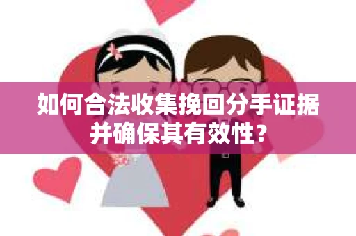 如何合法收集挽回分手证据并确保其有效性？