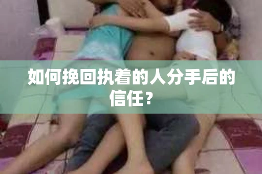 如何挽回执着的人分手后的信任？