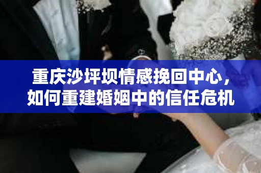 重庆沙坪坝情感挽回中心，如何重建婚姻中的信任危机？