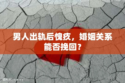 男人出轨后愧疚，婚姻关系能否挽回？