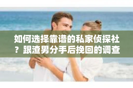 如何选择靠谱的私家侦探社？跟渣男分手后挽回的调查服务怎么办？