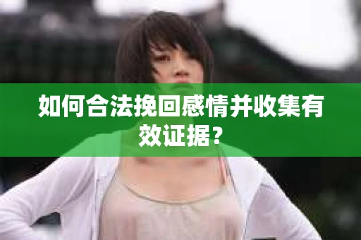 如何合法挽回感情并收集有效证据？