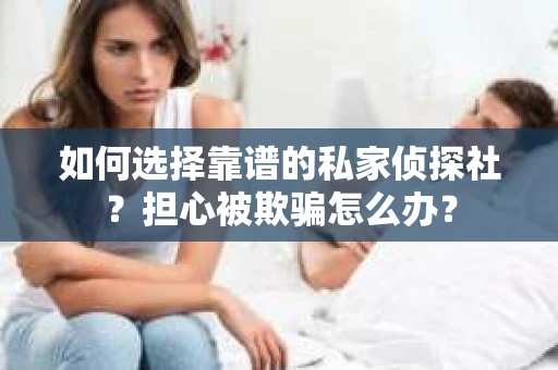 如何选择靠谱的私家侦探社？担心被欺骗怎么办？