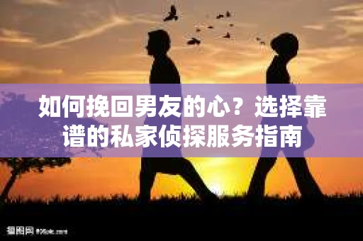 如何挽回男友的心？选择靠谱的私家侦探服务指南