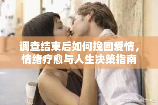 调查结束后如何挽回爱情，情绪疗愈与人生决策指南
