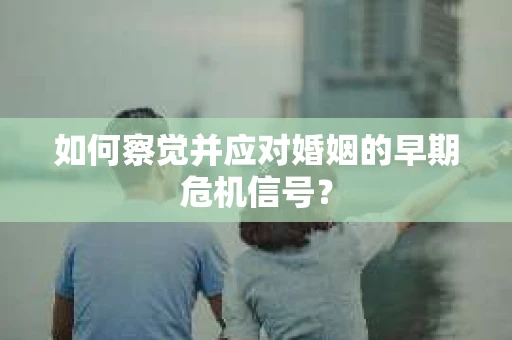 如何察觉并应对婚姻的早期危机信号？