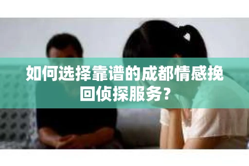 如何选择靠谱的成都情感挽回侦探服务？