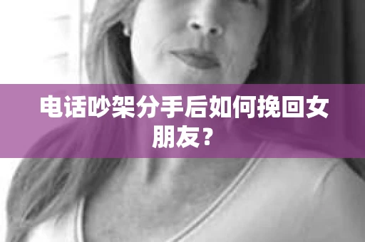 电话吵架分手后如何挽回女朋友? 电话吵架分手后如何挽回女朋友?