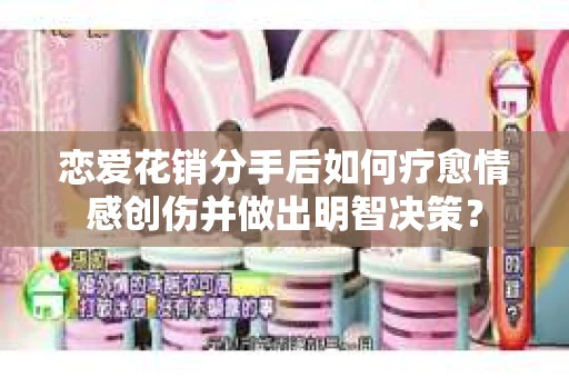恋爱花销分手后如何疗愈情感创伤并做出明智决策？