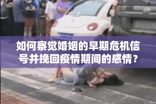 如何察觉婚姻的早期危机信号并挽回疫情期间的感情？