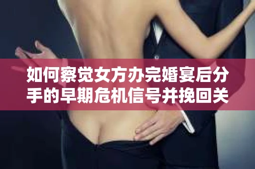 如何察觉女方办完婚宴后分手的早期危机信号并挽回关系？