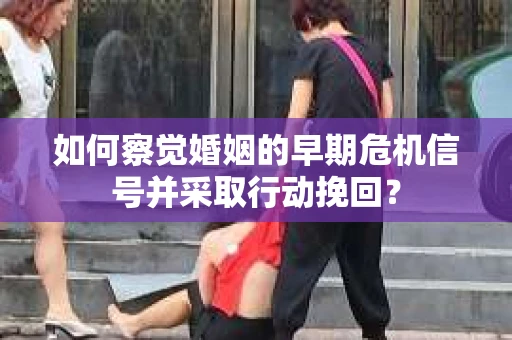 如何察觉婚姻的早期危机信号并采取行动挽回？