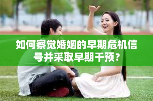如何察觉婚姻的早期危机信号并采取早期干预？