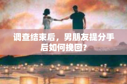 调查结束后，男朋友提分手后如何挽回？
