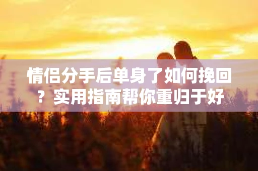 情侣分手后单身了如何挽回？实用指南帮你重归于好