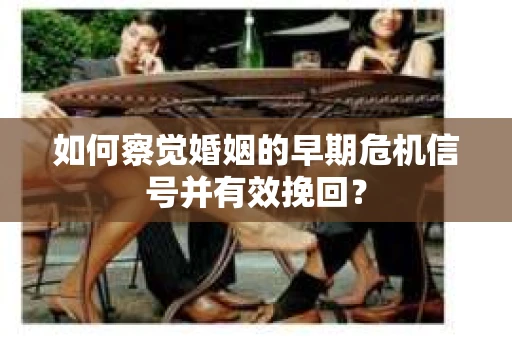 如何察觉婚姻的早期危机信号并有效挽回？