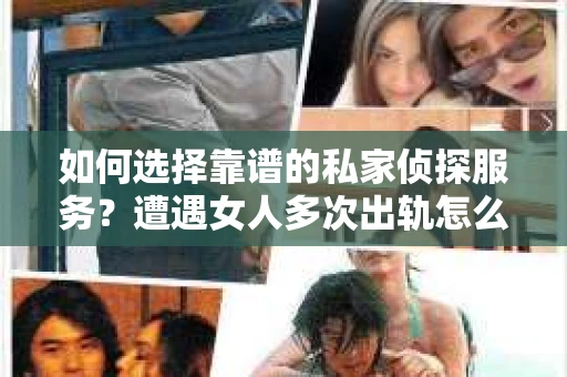 如何选择靠谱的私家侦探服务？遭遇女人多次出轨怎么办？