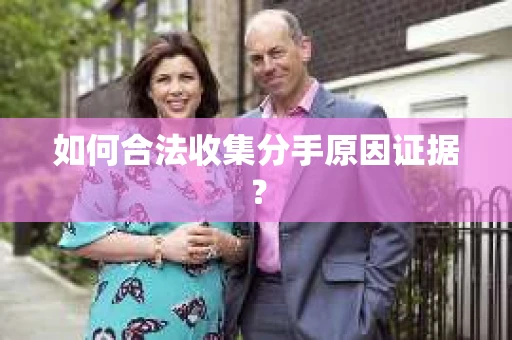 如何合法收集分手原因证据？