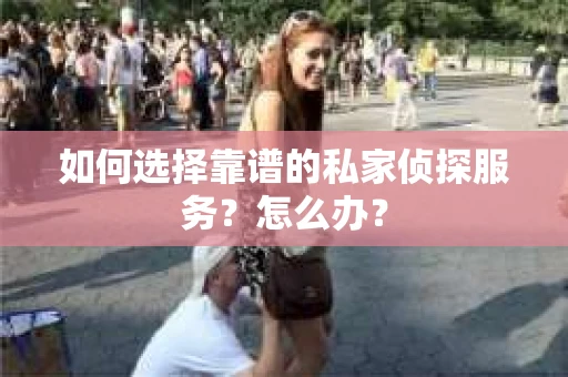 如何选择靠谱的私家侦探服务？怎么办？