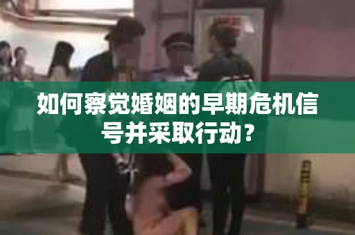 如何察觉婚姻的早期危机信号并采取行动？