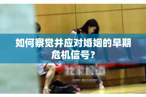 如何察觉并应对婚姻的早期危机信号？