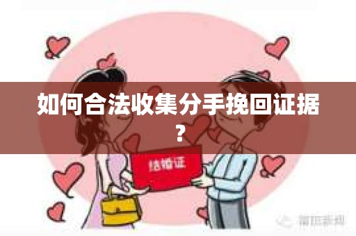 如何合法收集分手挽回证据？