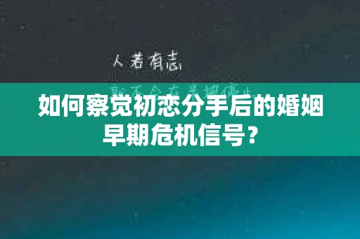 如何察觉初恋分手后的婚姻早期危机信号？