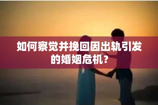 如何察觉并挽回因出轨引发的婚姻危机？